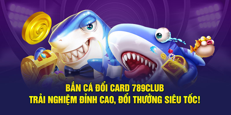 Bắn Cá Đổi Card 789club - Trải Nghiệm Đỉnh Cao, Đổi Thưởng Siêu Tốc!