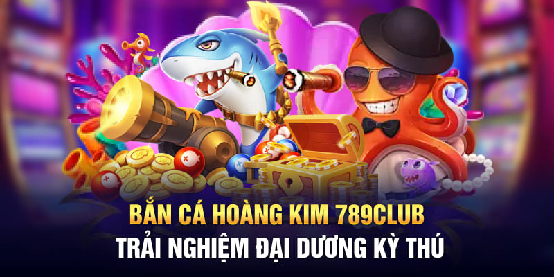 Bắn Cá Hoàng Kim 789Club - Trải Nghiệm Đại Dương Kỳ Thú