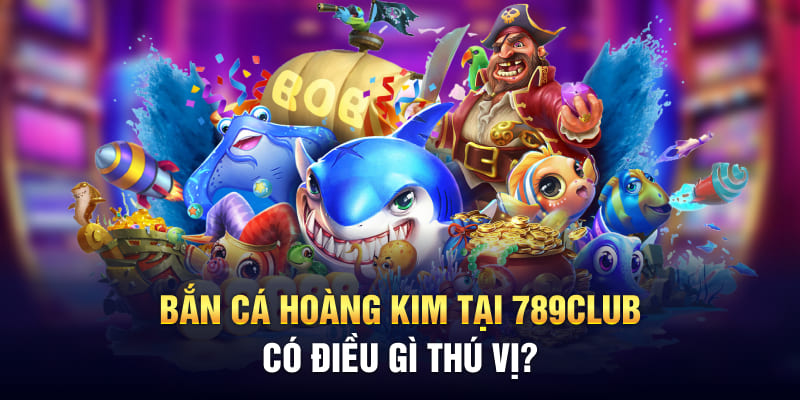 Bắn cá hoàng kim tại 789Club có điều gì thú vị?