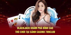 Blackjack Khám Phá Đỉnh Cao Trò Chơi Tại Sảnh Casino 789Club