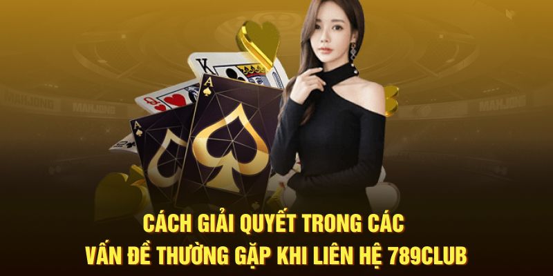 Cách giải quyết trong các vấn đề thường gặp khi liên hệ 789Club 