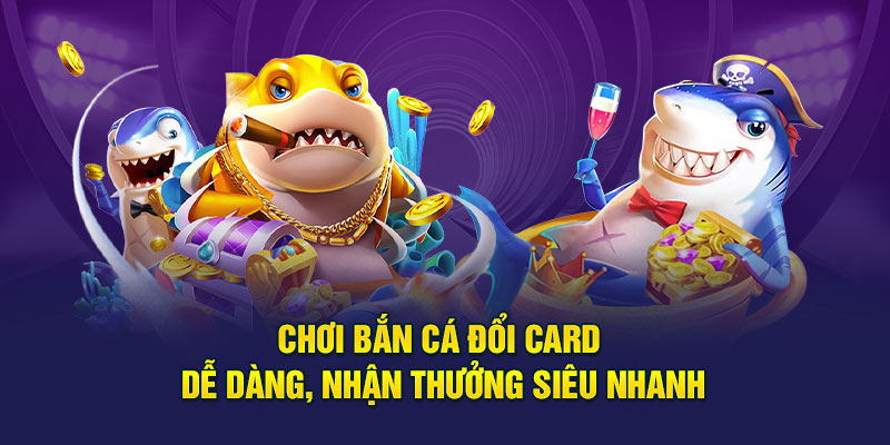 Chơi Bắn Cá Đổi Card dễ dàng, nhận thưởng siêu nhanh