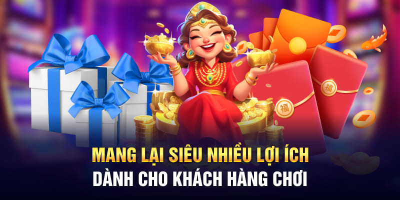 Mang lại siêu nhiều lợi ích dành cho khách hàng chơi