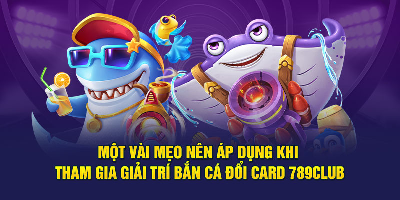 Một vài mẹo nên áp dụng khi tham gia giải trí bắn cá đổi card 789club