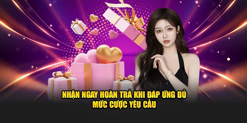 Nhận ngay hoàn trả khi đáp ứng đủ mức cược yêu cầu