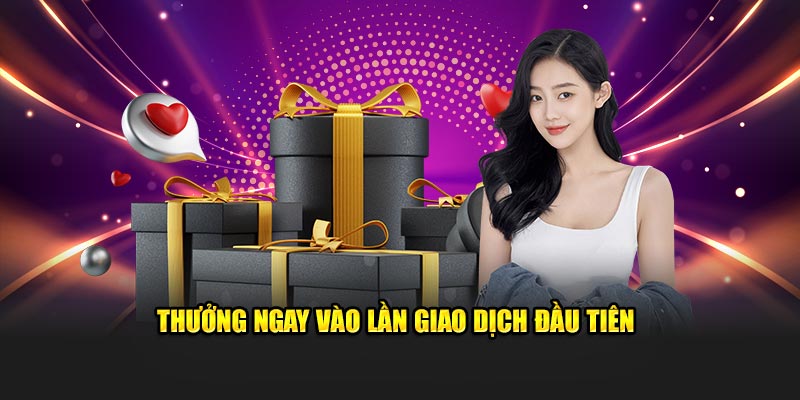 Thưởng ngay vào lần giao dịch đầu tiên